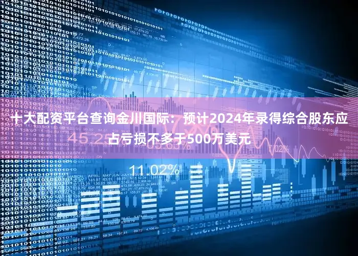 十大配资平台查询金川国际：预计2024年录得综合股东应占亏损不多于500万美元
