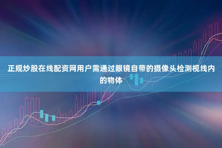 正规炒股在线配资网用户需通过眼镜自带的摄像头检测视线内的物体
