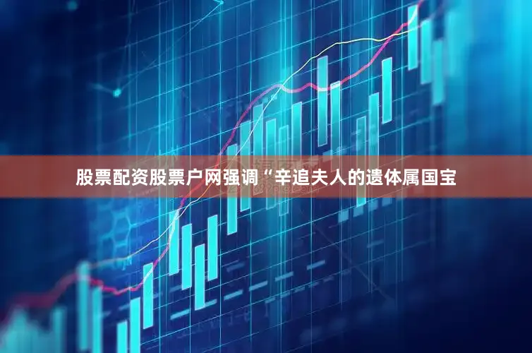 股票配资股票户网强调“辛追夫人的遗体属国宝