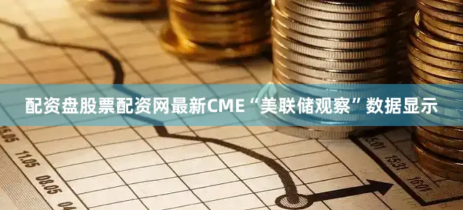 配资盘股票配资网最新CME“美联储观察”数据显示
