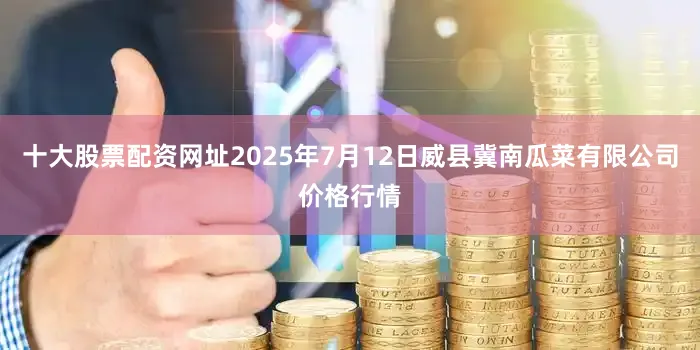 十大股票配资网址2025年7月12日威县冀南瓜菜有限公司价格行情