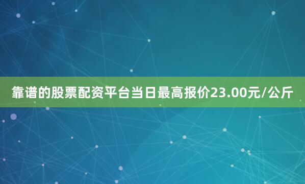 靠谱的股票配资平台当日最高报价23.00元/公斤