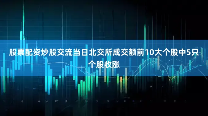 股票配资炒股交流　　当日北交所成交额前10大个股中5只个股收涨