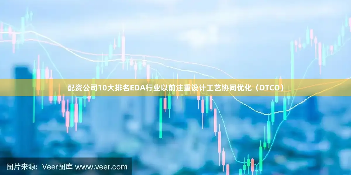 配资公司10大排名EDA行业以前注重设计工艺协同优化（DTCO）