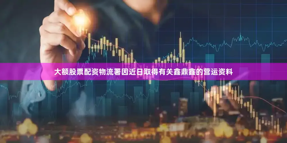 大额股票配资　　物流署因近日取得有关鑫鼎鑫的营运资料