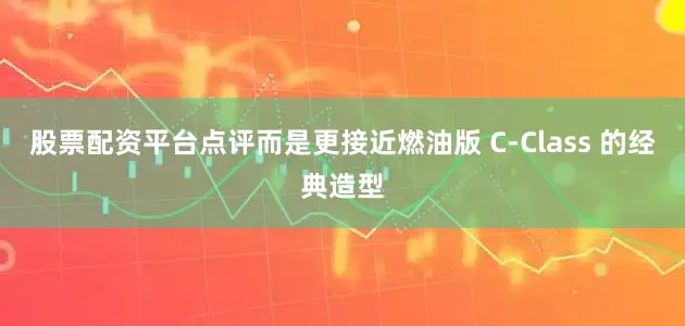 股票配资平台点评而是更接近燃油版 C-Class 的经典造型