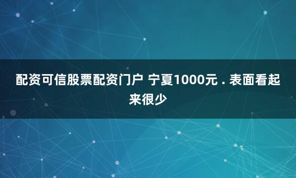 配资可信股票配资门户 宁夏1000元 . 表面看起来很少