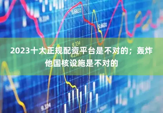2023十大正规配资平台是不对的；轰炸他国核设施是不对的