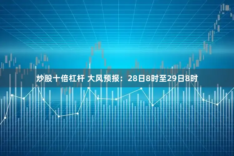 炒股十倍杠杆 　　大风预报：28日8时至29日8时