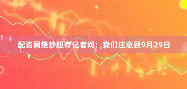配资网络炒股有记者问：我们注意到9月29日