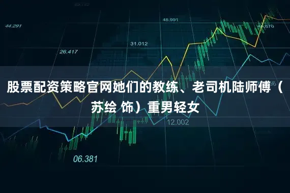 股票配资策略官网她们的教练、老司机陆师傅（苏绘 饰）重男轻女