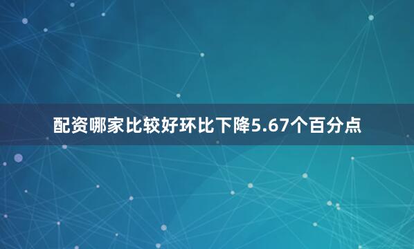 配资哪家比较好环比下降5.67个百分点