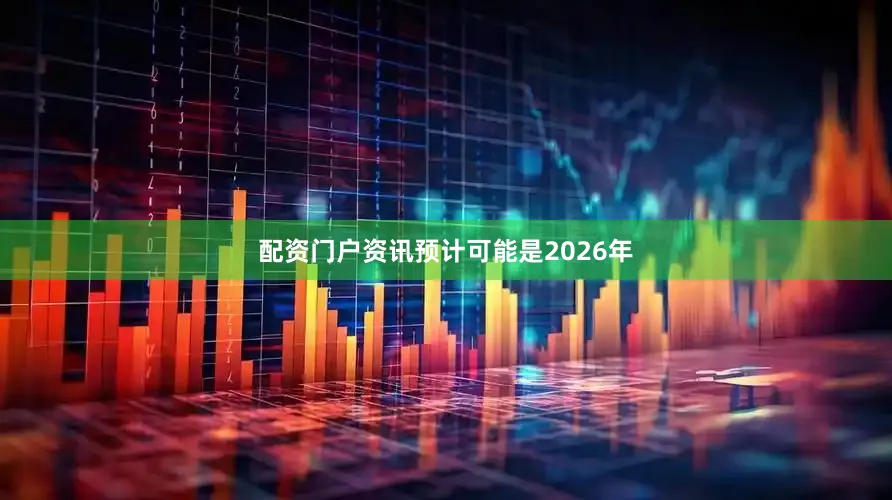 配资门户资讯预计可能是2026年