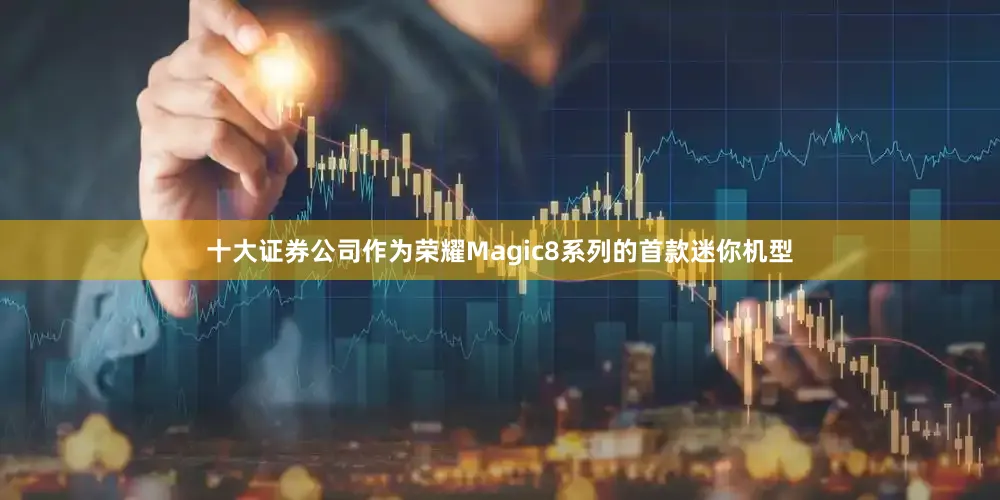 十大证券公司作为荣耀Magic8系列的首款迷你机型
