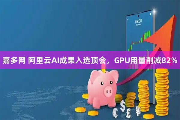 嘉多网 阿里云AI成果入选顶会，GPU用量削减82%