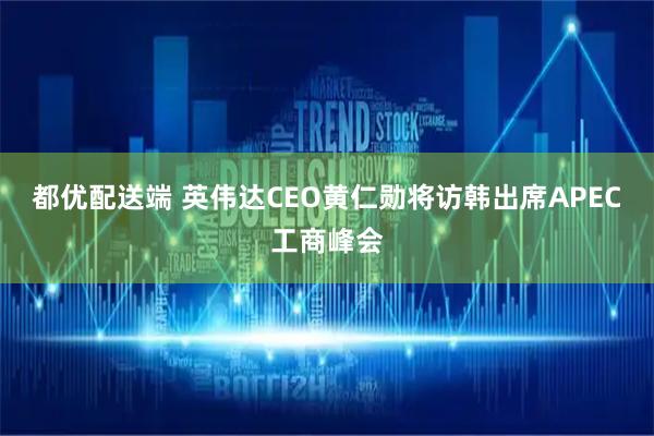 都优配送端 英伟达CEO黄仁勋将访韩出席APEC工商峰会