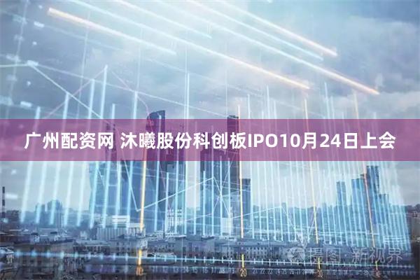 广州配资网 沐曦股份科创板IPO10月24日上会