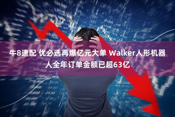 牛8速配 优必选再爆亿元大单 Walker人形机器人全年订单金额已超63亿