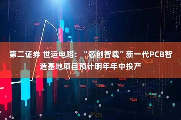 第二证券 世运电路：“芯创智载”新一代PCB智造基地项目预计明年年中投产