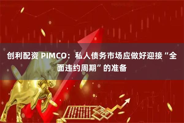 创利配资 PIMCO：私人债务市场应做好迎接“全面违约周期”的准备