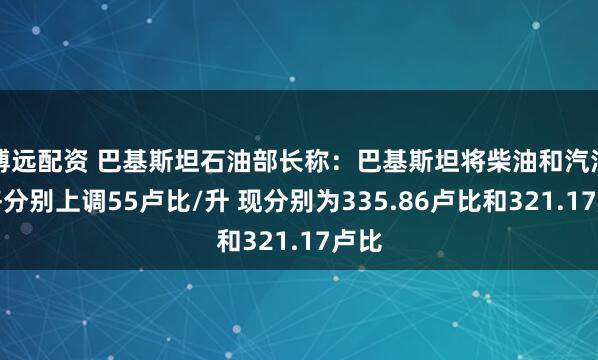 博远配资 巴基斯坦石油部长称：巴基斯坦将柴油和汽油价格分别上调55卢比/升 现分别为335.86卢比和321.17卢比