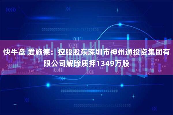 快牛盘 爱施德：控股股东深圳市神州通投资集团有限公司解除质押1349万股