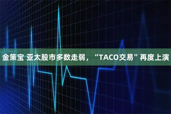 金策宝 亚太股市多数走弱，“TACO交易”再度上演