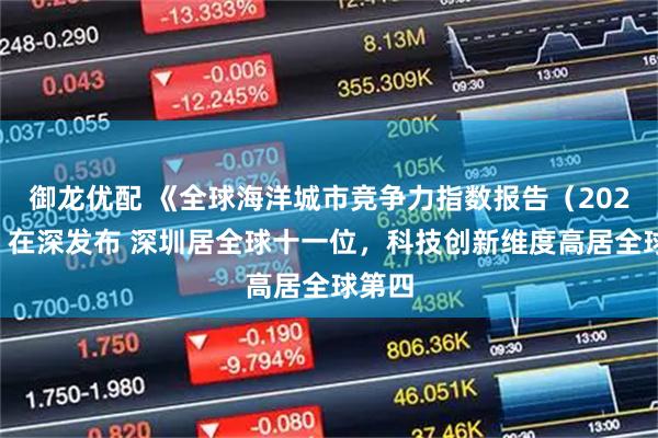 御龙优配 《全球海洋城市竞争力指数报告（2025）》在深发布 深圳居全球十一位，科技创新维度高居全球第四