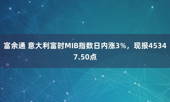 富余通 意大利富时MIB指数日内涨3%，现报45347.50点