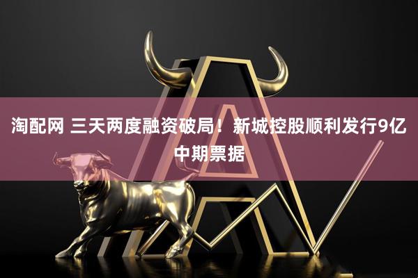 淘配网 三天两度融资破局!新城控股顺利发行9亿中期票据
