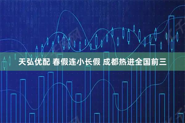 天弘优配 春假连小长假 成都热进全国前三