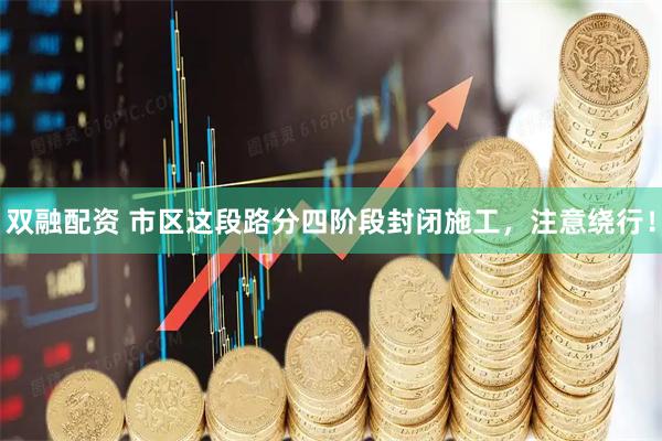 双融配资 市区这段路分四阶段封闭施工，注意绕行！