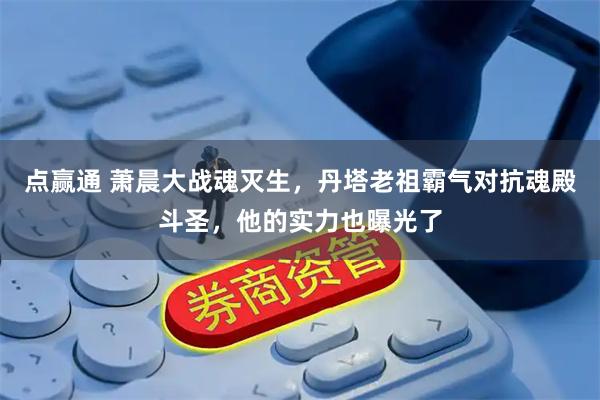 点赢通 萧晨大战魂灭生，丹塔老祖霸气对抗魂殿斗圣，他的实力也曝光了