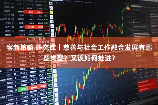 客新策略 研究库丨慈善与社会工作融合发展有哪些类型？又该如何推进？