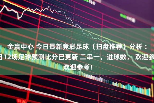 金赢中心 今日最新竞彩足球（扫盘推荐）分析 ：今日12场足球预测比分已更新 二串一，进球数， 欢迎参考！