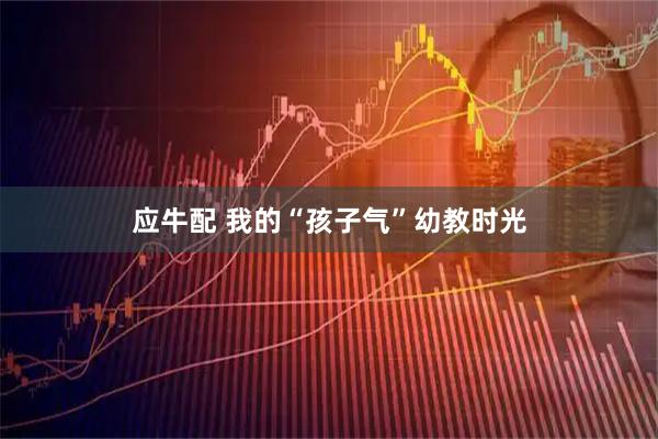 应牛配 我的“孩子气”幼教时光
