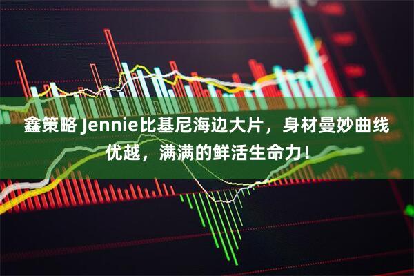 鑫策略 Jennie比基尼海边大片,身材曼妙曲线优越,满满的鲜活生命力!