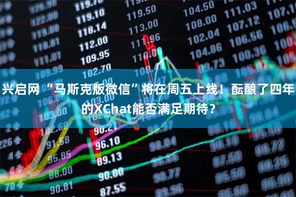 兴启网 “马斯克版微信”将在周五上线！酝酿了四年的XChat能否满足期待？