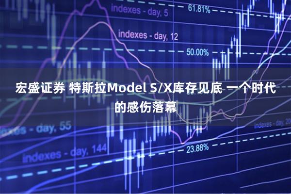 宏盛证券 特斯拉Model S/X库存见底 一个时代的感伤落幕