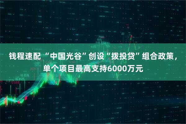 钱程速配 “中国光谷”创设“拨投贷”组合政策，单个项目最高支持6000万元