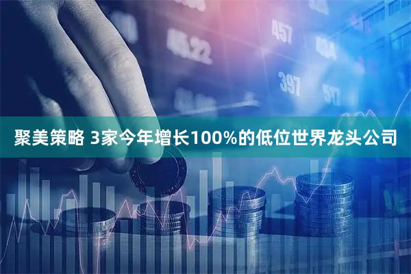 聚美策略 3家今年增长100%的低位世界龙头公司