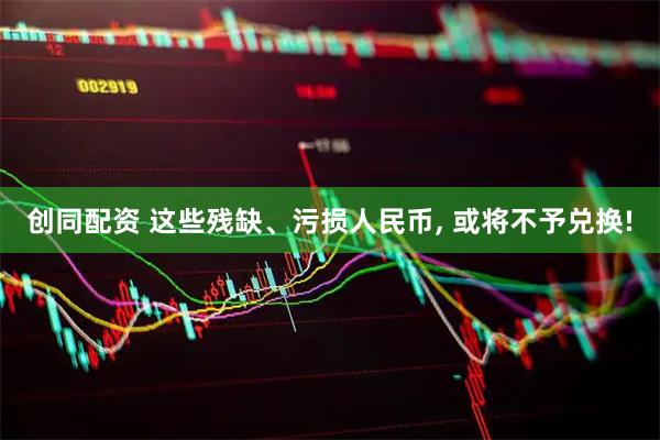 创同配资 这些残缺、污损人民币, 或将不予兑换!