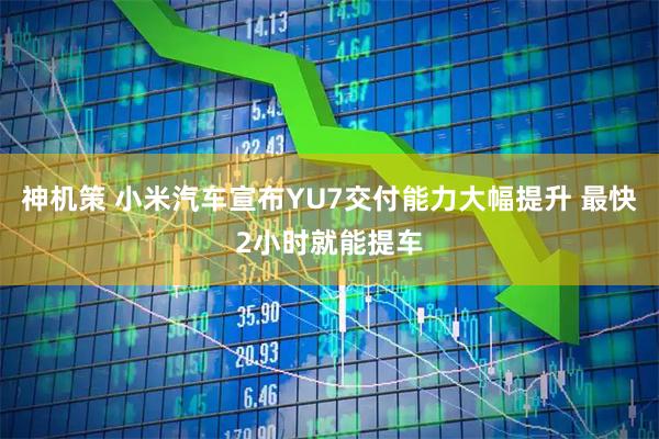 神机策 小米汽车宣布YU7交付能力大幅提升 最快2小时就能提车
