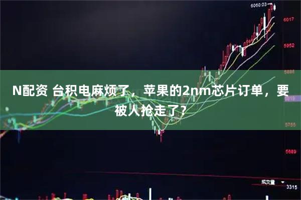 N配资 台积电麻烦了，苹果的2nm芯片订单，要被人抢走了？