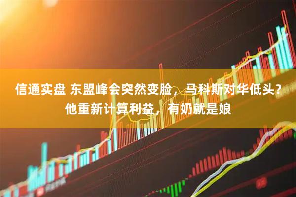 信通实盘 东盟峰会突然变脸，马科斯对华低头？他重新计算利益，有奶就是娘