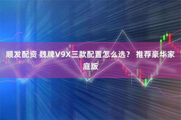 顺发配资 魏牌V9X三款配置怎么选? 推荐豪华家庭版