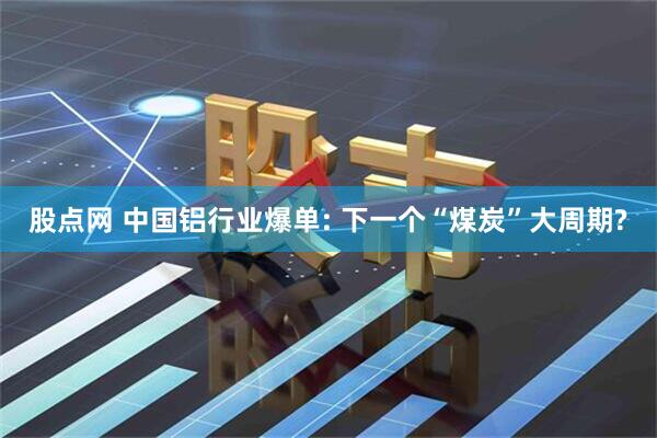 股点网 中国铝行业爆单: 下一个“煤炭”大周期?